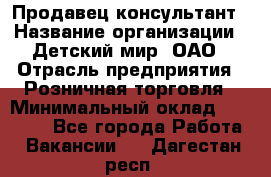 Продавец-консультант › Название организации ­ Детский мир, ОАО › Отрасль предприятия ­ Розничная торговля › Минимальный оклад ­ 25 000 - Все города Работа » Вакансии   . Дагестан респ.